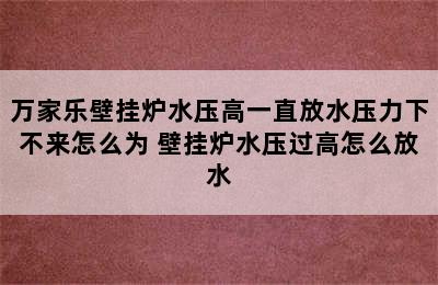 万家乐壁挂炉水压高一直放水压力下不来怎么为 壁挂炉水压过高怎么放水